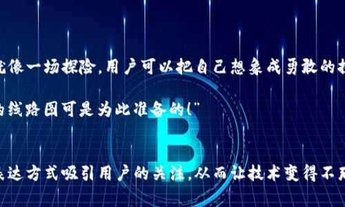 区块链线路图是描述区块链技术发展方向和目标的一种视觉工具，通常以图表的形式展示出未来的计划和阶段。它清晰地描绘了区块链项目在不同时间节点上要实现的功能和发布的版本，让开发者和用户能够了解这个项目的发展脉络。

### 区块链线路图的组成部分
区块链线路图通常包含几个关键元素：

1. **时间线**：这是线路图的基础，通常从项目的起始点开始，展示未来的时间节点。
2. **阶段**：每个时间节点可以标记为不同的发展阶段，比如研究阶段、测试阶段、上线阶段等。
3. **目标与功能**：在每个阶段，具体列出该阶段所要实现的目标和功能。
4. **团队/人员**：有时线路图上还会展示项目团队的变化或关键人员的加入。

### 为什么需要区块链线路图？
区块链领域竞争激烈，许多新项目层出不穷。区块链线路图可以有效地：

- **提升透明度**：让投资者和用户知道项目的未来方向和预期进度，从而增加信任感。
- **管理期望**：通过准确的时间节点，帮助用户和投资者合理管理自己的期望，减少不必要的焦虑和紧张。
- **吸引投资**：清晰的线路图能吸引投资者的关注，因为它展示了项目对未来发展的规划和信心。

### 区块链线路图的设计原则
设计一个好的区块链线路图需要遵循一些基本原则：

1. ****：信息表达要简洁，避免过多的技术术语和晦涩的语言，确保每个用户都能理解。
2. **视觉吸引**：良好的视觉设计能够帮助提升用户的阅读体验，包括颜色搭配、布局结构等。
3. **动态更新**：区块链项目的发展是动态的，线路图需要定期更新，反映最新的进展和变化。

### 实际应用实例
假设我们有一个名为“区块链之星”的项目，它的线路图可能包括：

- **2023年Q1**：完成市场调研和需求分析。
- **2023年Q2**：发布技术白皮书。
- **2023年Q3**：进行第一轮融资。
- **2023年Q4**：上线测试网，开启社群测试。
- **2024年Q1**：完善开发，根据反馈迭代，发布主网。

在每个时间节点，可以详细描述目标、愿景以及潜在挑战，比如在融资时，可能会面临的投资者信任度的问题，或者在上线测试网时可能出现的bug处理等等。这些细节不仅能清晰描述项目的进展，还能引发用户的共鸣，增加互动性。

区块链线路图中的趣味性设计

虽然区块链和技术可能听起来枯燥无味，但通过生动的比喻和幽默的语言可以让它们更加有趣。就像一场探险，用户可以把自己想象成勇敢的探险者，乘坐着技术的船只，驶向未来的彼岸，虽然路途充满挑战，但每一步都是发现新大陆的机会。

 “谁还没点小烦恼呢？在探索区块链的过程中，难免会遇到一些‘鲨鱼’，别怕，带好你的护具，我们的线路图可是为此准备的！”

### 结尾
通过合理设计和详细的线路图，区块链项目不仅能够清晰展示自身的发展路径，还能通过幽默的表达方式吸引用户的关注，从而让技术变得不那么冷冰冰，带有更多的人情味。最终实现项目愿景，开创美好的未来！