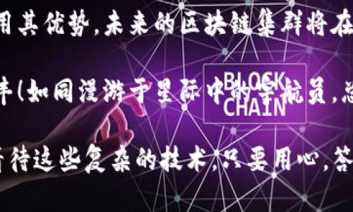 区块链集群是指通过集群技术将多个区块链节点组合在一起，以提高系统的可扩展性、可靠性和性能。简单来说，可以把区块链集群想象成一个多车道的高速公路，不同的车辆（节点）可以同时在不同的车道上行驶，从而加速信息的流通与处理。

### 1. 什么是区块链？

在深入了解区块链集群之前，我们先来回顾一下区块链的基本概念。区块链是一种分布式账本技术，它通过加密技术确保交易的安全性和不可篡改性。每一笔交易都会被打包成一个“区块”，并与之前的区块连接，形成一个数据链。

### 2. 区块链集群的组成

区块链集群的基本组成如下：

#### 2.1 节点
节点是构成区块链集群的基本单元。每个节点可以是独立的计算机或虚拟机，负责存储和验证交易。在一个集群中，多个节点合作工作，共同维护账本的一致性。

#### 2.2 共识机制
共识机制是确保区块链网络中所有节点对交易达成一致的规则。例如，常见的有“工作量证明”（Proof of Work）和“权益证明”（Proof of Stake）等。集群中的节点需要依赖这些共识机制来进行协作。

#### 2.3 数据存储
在区块链集群中，数据的存储方式与传统中心化存储有所不同。数据分布在多个节点上，既提高了存储的安全性，也增强了系统的容错能力。

### 3. 区块链集群的优势

使用区块链集群有如下几个明显的优势：

#### 3.1 高可用性
由于集群中有多个节点，即使某个节点出现故障，其他节点仍然可以继续提供服务，从而确保系统的高可用性。

#### 3.2 扩展性
区块链集群能够通过增加新的节点来扩展系统的容量，支持更多的交易处理，适应不断增长的用户需求。

#### 3.3 加速交易处理
在集群中，多个节点可以并行处理交易，相较于单一节点的处理方式，交易速度会显著提升。

#### 3.4 数据冗余与安全
数据分布在多个节点上，降低了单点故障的风险，增强了数据的安全性和可靠性。

### 4. 区块链集群的应用场景

区块链集群的应用范围非常广泛，以下是一些实际的应用场景：

#### 4.1 金融行业
在金融行业，区块链集群可以用于跨境支付、资产管理等，实现快速、安全且低成本的交易。

#### 4.2 供应链管理
区块链集群可以追踪产品在供应链中的每一个环节，提高透明度，降低假冒商品的风险。

#### 4.3 政务服务
通过区块链集群，可以建立透明的政务信息平台，提升政务服务的效率与公信力。

#### 4.4 医疗健康
区块链集群可以帮助医院和医疗机构安全存储患者的医疗记录，确保数据隐私的同时，便于不同机构之间的信息共享。

### 5. 挑战与未来

尽管区块链集群有诸多优势，但仍然面临一些挑战：

#### 5.1 技术复杂性
构建和维护区块链集群需要专业的技术团队，对普通企业来说，挑战较大。

#### 5.2 能源消耗
某些共识机制（如工作量证明）需要消耗大量的能源，存在可持续性方面的疑虑。

#### 5.3 法规合规
区块链技术在许多国家尚未有明确的法律法规，企业在应用时需谨慎对待。

### 6. 结语

区块链集群犹如一座高效的桥梁，将各个节点连接在一起，形成了一个安全、可靠和高效的网络。通过充分利用其优势，未来的区块链集群将在多个行业中发挥重要作用，推动各个领域的数字化转型。

所以，如果你对区块链集群充满兴趣，带着你的好奇心和勇气，探索这个新兴领域的旅程，肯定会让你收获颇丰！如同漫游于星际中的宇航员，总会发现新的星球和奇迹。而在这个区块链的世界里，每一个节点都是一个新的星球，等待着你去探索与征服。

希望这篇文章能够为你解开区块链集群的迷雾，带来一些启发和乐趣！“谁还没点小烦恼呢？”让我们一起来看待这些复杂的技术，只要用心，答案总会在不远处等候。