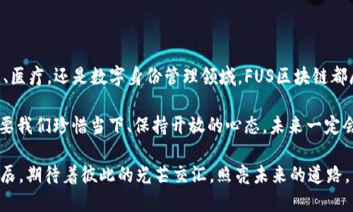 ## FUS区块链是什么平台？

### 引言

在数字时代，区块链技术成为了一个热门话题，尤其是在加密货币、金融服务、供应链管理和其他领域的发展中。FUS区块链，作为这一领域中的新兴平台，引起了广泛的关注。那么，FUS区块链到底是什么？它有什么独特的优势和应用？本文将为您揭开FUS区块链的神秘面纱。

### FUS区块链的基本概念

什么是区块链？
在进入FUS区块链之前，让我们先了解一下区块链的基本概念。简单来说，区块链是一种去中心化的分布式账本技术，它通过对数据的打包、加密和链式存储，实现了信息的透明性和不可篡改性。如同一串珍珠，区块就像是每颗珍珠，而链条则是将这串珍珠串联在一起的丝线。

FUS区块链的定义
FUS区块链是一种基于创新技术的分布式账本平台，旨在支持去中心化应用（DApps）的开发及智能合约的执行。FUS平台通过其独特的共识机制和高性能的交易处理能力，吸引了众多开发者和企业的关注，就像一颗璀璨的明珠，在区块链领域逐渐闪耀光芒。

### FUS区块链的特点

去中心化与安全性
去中心化是FUS区块链最核心的特点之一。与传统的中心化系统相比，去中心化大幅降低了单点故障的风险，增强了系统的安全性。数据以区块的形式存储，同时每个节点都有完整的账本副本，这就像许多人在一起抬大轿，使得系统更加稳固。

高效的交易处理能力
FUS区块链的另一个显著特点是其高效的交易处理能力。采用了先进的共识算法，FUS平台可以在短时间内处理大量交易，相比于某些区块链需要数分钟甚至更长的时间，FUS的处理速度就像是快速公路上飞驰的赛车，让用户体验到即时的交易乐趣。

智能合约的灵活性
在FUS区块链上，开发者可以创建和部署智能合约，这些智能合约可以自动执行和管理契约条款。想象一下，你和朋友之间的约定，如果是用纸写的，难免会有争议。而在FUS区块链上，这些约定通过智能合约来执行，不仅透明，而且可以避免纠纷。谁还没点小烦恼呢？

### FUS区块链的应用场景

金融服务
金融行业一直是区块链技术最受欢迎的应用场景之一。FUS区块链通过其高效的交易速度和安全性，正在吸引越来越多的金融机构进行数字化转型。例如，FUS可以用于跨境支付、资产管理和数字身份验证等领域，有效降低交易成本和时间。

供应链管理
在供应链管理中，FUS区块链能够有效跟踪商品从生产到消费的整个过程。借助区块链的透明性，参与者可以实时查看商品的来源、运输状态，甚至进行质量监控。就像一位细心的管家，让一切井井有条，所有关心的人的烦恼瞬间消解。

健康医疗
在医疗领域，数据的隐私和安全是至关重要的。FUS区块链能够为患者和医疗机构提供安全的数据交换平台。医疗记录可以在保证数据隐私的情况下方便共享，医生和患者之间的沟通也变得更加高效。想象一下，你再也不用担心自己的病历被随意泄露，相当于给隐私加了双重保险。

数字身份和认证
随着网络安全问题的日益严重，数字身份的管理已成为城市化进程中的重要课题。FUS区块链通过去中心化的身份管理技术，帮助用户确保他们的身份信息受到有效保护，避免身份盗用的可能。我总是会上网支付账单，谁还没有为一个简单的密码而绞尽脑汁？但在FUS区块链的世界里，身份验证变得如同淘宝购物一样轻松。

### FUS区块链的未来展望

技术发展方向
未来，随着区块链技术的持续发展，FUS区块链也将不断创新和迭代。在智能合约、隐私保护、跨链技术等方面，将有更多新的应用和案例涌现。可以预见，FUS区块链将为更多的传统行业带来革命性的变革，推动社会的数字化进程。

社区生态建设
一个成功的区块链平台离不开其背后的社区支持。FUS区块链致力于建设一个开放、包容的开发者和用户社区，通过分享知识、资源和经验，帮助更多企业和个人参与到区块链的浪潮中来。这就像一场聚会，大家一起分享故事，互相启发，形成良好的互动氛围。

### 总结

随着区块链技术的不断成熟，FUS区块链作为其中的一颗新星，凭借其去中心化、安全、高效的特点，正在各个行业中逐步展开应用。无论是在金融、供应链、医疗，还是数字身份管理领域，FUS区块链都展现出了巨大的潜力和发展前景。今后，我们或许能在更多的日常场景中看到FUS区块链的身影，像一位默默奉献的英雄，为我们的生活带来便利与安全。

当然，技术在发展，但我们对生活的感悟总是保持不变。在这条追逐科技的道路上，我们或许会遭遇挫折，偶尔也会想：“哎，这一切究竟是为了什么？”但只要我们珍惜当下、保持开放的心态，未来一定会为我们带来意想不到的惊喜。

希望通过对FUS区块链的探讨，能够帮助您更好地理解这一新兴平台，找到属于自己的价值。在小小的区块链世界中，也许我们每个人都是一颗闪亮的星辰，期待着彼此的光芒交汇，照亮未来的道路。