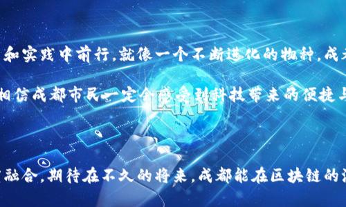 在这个充满机遇与挑战的数字化时代，区块链技术如同一把钥匙，打开了无数行业的新大门。而成都是这场革命中的一颗璀璨明珠，正以独特的风格在区块链产业中焕发光彩。那么，成都的区块链发展趋势到底是怎样的呢？接下来，我们将深入探讨，揭开这片蓬勃发展的“区块链热土”的神秘面纱。

一、成都：区块链的沃土

在中国的科技地图上，成都并不是一个突出的城市，但它却以其独特的地理位置、深厚的文化底蕴和雄厚的科技基础成为了区块链发展的新宠。就好比一颗璀璨的珍珠，安静地躺在四川的蓝天白云之间，等待着世人的发现。

近年来，成都大力推动数字经济的发展，区块链作为其中的重要一环，自然成为了重点关注的对象。在政策的支持下，成都区块链产业的生态系统逐渐形成，吸引了众多创业团队和机构的参与，仿佛春天的花朵般争先恐后地绽放。

二、政策支持的强大后盾

成都的区块链发展趋势在很大程度上得益于地方政府的支持。正如一位全能的教练，政府为这项运动提供了充足的训练场地和资源，帮助创业者们迅速成长。比如，成都出台了一系列配套政策，推动区块链技术的应用与创新，吸引了大量投资。

此外，政府还加强了对区块链的监管，推动区块链与其他行业的结合，例如金融、医疗和物流等。这些政策的实施，犹如春雨滋润大地，为成都的区块链发展提供了丰厚的土壤。

三、创业氛围的蓬勃发展

成都的创业氛围独具特色，就像一场热闹的嘉年华，吸引着无数热爱创新的小伙伴们。在这座城市，越来越多的区块链初创公司如雨后春笋般涌现，涵盖了数字资产、身份认证、供应链管理等多个领域。

这些创业者不仅希望在区块链领域有所作为，更努力创新，期望为社会带来一些有趣的变化和改善。比如，有一家专注于供应链透明度的区块链公司，正在利用区块链技术提升食品安全管理，这样每个人都可以像是在追踪“食物的历史档案”一样，安心享用美食。

四、人才培养的未来

成都的高等院校和职业培训机构正在加大对区块链技术的教育投入，培养大批区块链专业人才。就像打造一支强大的篮球队，这些学校就像是优秀的教练，根据市场的需求，培养出一批又一批高素质的专业人才。

未来，随着区块链技术的进一步普及，成都将会涌现出更多的区块链专家和工程师。他们不仅能够推动技术进步，还能为成都的区块链产业注入新生力量并推动其持续发展。

五、行业应用的日益广泛

区块链技术在成都的应用也是多种多样，逐渐渗透到人们生活的方方面面。就像一把多功能的瑞士军刀，区块链不仅可以用于金融行业，还可以在医疗、教育、文化等领域大显身手。

例如，成都的一些医院正在利用区块链技术记录患者的医疗数据，确保数据的安全和隐私。这样患者就可以像在玩拼图一样，随时访问自己的医疗记录，不再担心数据泄露的问题。

六、未来展望与挑战

当然，虽然成都的区块链发展前景广阔，但也面临着一些挑战。例如，技术标准的建立、产业链的成熟以及公众信任度的提升等等。这些问题就像是游戏中的“boss”，等待着成都市民共同来克服。

未来，成都的区块链行业还有巨大的发展空间。随着更多创新应用的落地，信息的透明化、自动化将越来越普及，使得整个社会都享受到区块链带来的红利。

总结

总之，成都的区块链发展趋势可谓充满朝气与动感。无论是政策推动、创业氛围，还是人才培养与行业应用，成都都在不断探索和实践中前行。就像一个不断进化的物种，成都的区块链产业也将在未来的岁月中不断蜕变、成长。

未来，随着技术的不断进步和应用的深入，成都的区块链也许会成为全国乃至全球唯一无二的“区块链之城”。在这一过程中，相信成都市民一定会感受到科技带来的便捷与乐趣。

谁还没点小烦恼呢？放心吧，随着区块链的发展，我们的生活会越来越便利，未来一定更美好！

通过以上分析，我们可以清楚地看到，成都的区块链发展趋势是多方面的，既有政策的支持，又有技术的创新，也有行业的深度融合。期待在不久的将来，成都能在区块链的浪潮中，创造出更多的奇迹与可能。