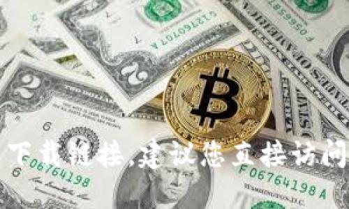 抱歉，由于无法提供具体的网页下载链接，建议您直接访问官方渠道以获取最可靠的信息。
