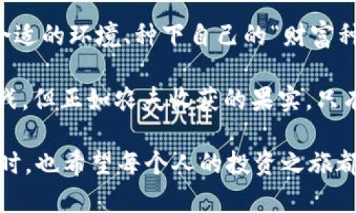 区块链钱包质押流程揭秘：像种树一样的财富成长之旅

区块链, 钱包质押, 加密货币, 投资理财/guanjianci

引言：种子与根——区块链质押的基本概念
你有没有想过，在这个信息技术爆炸的时代，财富的生长方式也像自然界的生命一样，充满了神秘与机遇？今天我们就像一个准备撒种的农夫，准备在区块链的这片沃土上，种下一颗属于自己的“财富种子”。而这个过程，就是钱包质押。

区块链的质押（Staking）就像是在种树，虽然前期需要一些耐心和投入，但只要阳光雨露足够，树木就会茁壮成长，最终给你丰厚的果实。那么，区块链钱包质押的流程到底是怎样的呢？我们将从多个角度详细探讨这一过程。

第一步：选择合适的区块链平台
在开始我们的“种树”之旅之前，第一步就是选择合适的区块链平台。这可不只是随便选一个能种花的地方，咱们必须找一个能结出优秀果实的土壤。如同每一种植物都有其适宜生长的环境，区块链技术也是如此。

例如，Ethereum（以太坊）、Tezos、Cardano等都是目前广受欢迎的质押平台。但是，你要深入研究每个平台的具体特点，了解它们的回报率、锁定期、投资风险等。像挑选一个好的树苗，你要仔细观察它的成长潜力。

第二步：创建钱包并购买加密货币
一旦你选择了合适的平台，下一步就是创建你的区块链钱包，真实感受什么是“种田”，来个“钱包大作战”！钱包可分为热钱包和冷钱包，热钱包方便快捷，适合日常使用；冷钱包则安全性高，适合长期投资。

创建好钱包后，你需要将法币转换为目标加密货币（如ETH、ADA等），这一步就像是购买肥料，让你的树苗更容易生根发芽。一般来说，您可以通过交易所平台进行交易。

第三步：选择合适的质押方式
就像果树的养护方式，质押也有不同的选择。你可以选择去中心化质押，类似于自家农田，亲力亲为；也可以选择集中化质押，通过某个平台进行质押，像是寻找一个可靠的茶馆，听取专家的建议。

另外，还有一些创新的质押方式，如流动性质押（Liquidity Staking），让你在质押期间也能够享受到流动性收益。这让整个过程如同水源不断，滋养着你的财富之树。

第四步：质押你的加密货币
一旦选择好质押方式，接下来就是正式质押资产。这个环节可以说是整个流程的高潮部分，就像小树苗终于种下去，意味着你的财富种子开始生根发芽了。

质押过程通常需要在钱包中进行简单的操作，只需按照平台引导完成确认即可。这里要提醒大家，确认所有操作，以免误种坏种，影响后续成长。

第五步：获得奖励和监控投资状态
质押成功后，便可以享受你的投资回报了。每个周期，你都可能收到质押奖励，类似于每年定期收获的水果。在加密货币的世界里，这种奖励通常以新生成的代币形式发放。

当然，监控投资状态同样重要。想象一下，如果长时间不去看植物的成长情况，如何能发现那些潜在的问题？所以，建议大家定期查看钱包状态和市场动态，确保你的投资始终处于掌控之中。

第六步：解锁或撤回质押
若有一天，你希望收获成果，或者考虑转换投资方向，你可以选择解锁或撤回质押的资产。这可是一个重要的环节，你需要清楚每个平台的解锁规则和时间。

就像果树结出果实时，你可以选择采摘或留着种子继续培育未来的果实。而在某些情况下，解锁可能需要一定的时间，这时候可别着急，耐心等待，让你的财富继续增长。

总结：让财富如同自然般自由生长
通过今天的介绍，相信大家对区块链钱包质押的流程有了深刻的了解。整个过程就像种树一样，选择合适的环境、种下自己的“财富种子”、培育成长，定期观察橙色的果实慢慢成熟。

当然，在这个过程中，谁还没点小烦恼呢？市场波动、技术更新、投资风险等等，都是我们需要面对的挑战。但正如农夫收获的果实，只有坚持和努力，才会迎来丰收的那一天！

最后，希望大家在区块链的无垠田地中，种下自己的财富种子，与朋友们一起分享那份丰收的快乐。同时，也希望每个人的投资之旅都能如同这生长的树木，茁壮、美丽，乘风破浪，走向更加辉煌的未来！