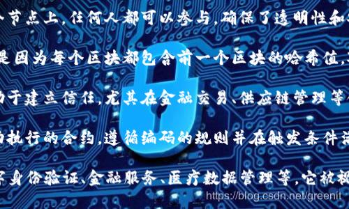 区块链是一个分布式数据库技术，能够以安全和透明的方式记录交易和数据。它的基础是由多个“区块”组成的链，每个区块包含了一组经过验证的数据，这些区块通过密码学算法连成一条链。

以下是区块链的一些关键概念：

1. **去中心化**：区块链没有单一的控制者，数据是分布在网络中的多个节点上，任何人都可以参与，确保了透明性和安全性。

2. **不可篡改**：一旦数据被记录在区块链上，就很难被修改或删除。这是因为每个区块都包含前一个区块的哈希值，对于后续的区块形成了一个紧密的链条。

3. **透明性**：所有参与者都可以查看链上的交易记录，这种透明性有助于建立信任，尤其在金融交易、供应链管理等领域。

4. **智能合约**：区块链技术可以与智能合约结合使用，智能合约是自动执行的合约，遵循编码的规则并在触发条件满足时自动执行。

区块链的应用场景非常广泛，包括加密货币（如比特币）、供应链管理、数字身份验证、金融服务、医疗数据管理等。它被视为“信任的机器”，为各类交易提供了一个安全、可靠的环境。