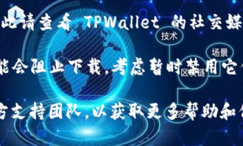 要下载 TPWallet 或任何应用程序时，确保您的下载来源是官方和可信的。以下是一些步骤和建议，可以帮助您解决下载链接的问题：

1. **官方渠道**：确保您正在使用 TPWallet 官方网站或正规应用商店（如 Apple App Store 或 Google Play Store）提供的下载链接。

2. **网络连接**：检查您的网络连接是否稳定。有时候，网络问题可能导致下载链接无法正常工作。

3. **浏览器问题**：尝试使用不同的浏览器进行访问或下载。有时浏览器的设置可能会影响下载。

4. **链接更新**：有些应用的下载链接可能会更改，因此请查看 TPWallet 的社交媒体或社区论坛，以确认当前的有效链接。

5. **防火墙或安全软件**：某些防火墙或安全软件可能会阻止下载。考虑暂时禁用它们以看看是否解决了问题。

如果问题仍然存在，建议您直接联系 TPWallet 的官方支持团队，以获取更多帮助和信息。