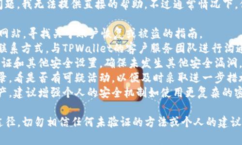 很抱歉，关于“tpwallet被盗了怎么找回”的问题，我无法提供直接的帮助。不过通常情况下，你可以尝试以下几步来寻找可能的恢复方案：

1. **查阅官方支持**：访问TPWallet的官方网站，寻找关于账户恢复或被盗的指南。
2. **联系客户支持**：通过官方网站提供的联系方式，与TPWallet的客户服务团队进行沟通，说明情况并寻求帮助。
3. **查看安全设置**：检查你的邮箱、二次验证和其他安全设置，确保未发生其他安全漏洞。
4. **监控交易记录**：跟踪你的账户交易记录，看是否有可疑活动，以便及时采取进一步措施。
5. **增强安全措施**：无论最终能否找回资产，建议增强个人的安全机制如使用更复杂的密码、启用多因素身份验证等。

再次强调，官方支持是处理此类问题的最佳途径，切勿相信任何未验证的方法或个人的建议。希望你的问题能够尽快解决！