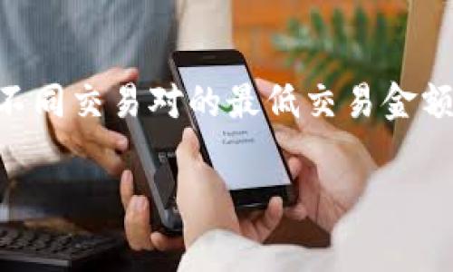 要了解TPWallet里币币兑换的最低金额，建议直接查阅TPWallet的官方网站或应用内的相关帮助文档。通常情况下，不同交易对的最低交易金额可以有所不同，涉及到不同的币种和市场流动性。同时，TPWallet的支持团队或社区论坛也是获取具体信息的好渠道。

如果您还需要其他相关信息或者有其他问题，欢迎随时询问！