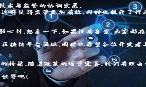 区块链基础平台备案是指在区块链技术应用的发展过程中，相关监管机构对区块链平台进行的合规性审查和登记。这一过程通常涉及对区块链平台的技术架构、功能、运营模式及其合规性进行评估和确认，以确保平台在法律法规的框架内运营，从而保护用户的权益与数据安全。

以下是关于区块链基础平台备案的详细介绍，包括其意义、过程、未来发展等多个方面的探讨。

区块链基础平台备案的重要性
随着区块链技术的快速发展，各类基于区块链的应用层出不穷。然而，区块链去中心化、匿名性和不可篡改等特性，同时也给监管带来了挑战。为了保护用户的权益，避免技术被滥用，建立相应的备案制度显得尤为重要。区块链基础平台备案的主要意义体现在以下几个方面：
ul
    listrong提升信任度：/strong备案后，平台的合规性得到确认，用户对平台的信任自然增加。/li
    listrong降低风险：/strong通过备案，平台可以在技术架构上避免常见的安全问题，从而降低运营风险。/li
    listrong促进发展：/strong备案制度能够引导企业在合规的框架下创新，促进区块链技术的健康发展。/li
    listrong保护用户权益：/strong监管能够帮助用户远离不良平台，维护其合法权益。/li
/ul

区块链基础平台备案的过程
区块链基础平台备案通常涉及以下几个步骤：
ol
    listrong提交申请：/strong区块链平台需要向相关监管机构提交备案申请，包括平台的基本信息、技术架构、功能描述等。/li
    listrong技术评估：/strong监管机构将对提交的资料进行技术评估，检查平台的安全性、稳定性以及合规性。/li
    listrong审核反馈：/strong监管机构会根据评估结果给出反馈，要求平台根据意见进行相应的调整。/li
    listrong备案成功：/strong如果所有条件都满足，平台将获得备案许可，并在相关渠道公布备案信息。/li
/ol

备案后的优势与挑战
获得备案后，区块链平台迎来诸多优势，但也面临一定挑战。
h4优势：/h4
ul
    listrong合法合规：/strong备案使平台在法律上得到了认可，进一步拓宽了市场。/li
    listrong获得用户信任：/strong用户往往更倾向于使用经过备案的平台，从而增加了用户数量。/li
    listrong获取政策支持：/strong备案后，平台可能会获得政府的政策支持与资源倾斜。/li
/ul
h4挑战：/h4
ul
    listrong技术更新：/strong随着区块链技术的快速更新，备案要求也在不断变化，平台需时常进行自我审查与调整。/li
    listrong合规成本：/strong备案过程烦琐，相关的合规成本可能对初创企业造成压力。/li
/ul

区块链基础平台备案的未来展望
在未来，随着区块链技术在各个行业的广泛应用，备案制度也将不断完善。监管机构将通过完善法规来规范市场，促进技术与监管的协调发展。
例如，未来可能会出现更为细致的备案分类，不同类型的区块链应用如公链、私链、联盟链等可能会有不同的备案标准，这将使得监管更加有效，同时也提升了行业整体的可持续性。

轻幽默一刻：谁还没点小烦恼呢？
说到备案，很多人可能会想：“这不是给我增加了不少麻烦吗？”其实，备案就像是在我们生活中给我们的困惑打了一剂强心针。想象一下，如果没有备案，大家都在这个区块链的世界里各自为政，岂不是像开无头苍蝇一样到处撞？

综上所述，区块链基础平台备案不仅是对技术的监管，也为用户的安全和权益保驾护航。在未来，期待更多健康、合规的区块链平台涌现，同时也希望各位开发者与监管者可以携手共进，让这个新兴领域更上一层楼。

结语
区块链基础平台备案是推动区块链技术健康发展的重要举措，既是技术发展和监管的结合，也是市场与用户信任之间的桥梁。随着政策的逐步完善，我们有理由相信，备案制度将为区块链行业的发展注入新的活力，以更好的服务于社会与经济的各个层面。

所以，各位如有区块链方面的小烦恼，可以放下心来，备案后走向未来的道路上，我们一起努力，创造出更美好的区块链世界吧！
