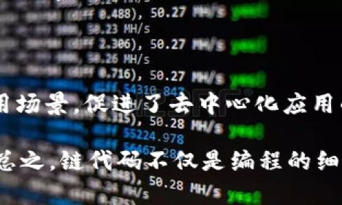区块链链代码（Chaincode）是一种在区块链平台（特别是在Hyperledger Fabric等企业级区块链）上运行的程序。链代码的作用类似于智能合约，它是一种在区块链网络上执行的业务逻辑，用于处理交易和确定状态变化。以下是关于链代码的一些重要点：

### 什么是链代码？

链代码是定义在区块链上的一段程序，它包含了一组规则和逻辑，用于管理数据，执行操作，和确保参与者之间的交易是可信和可验证的。通过链代码，开发者可以定义如何将交易提交到区块链网络，并控制数据的访问权限和业务流程。

### 链代码的特性

1. 去中心化
链代码的运行条件并不依赖于单一的服务器或节点，而是分布在整个区块链网络中。每个节点都参与交易的验证和执行，这种去中心化的特性增强了系统的可靠性和安全性。

2. 不可篡改性
一旦链代码被部署到区块链网络上，其内容通常是不可修改的。这意味着开发者在编写链代码时需要确保其逻辑的正确性和完善性，因为后期的变更将非常困难，这也保障了交易记录的完整性。

3. 可编程性
链代码允许开发者使用编程语言（如Go、Java、JavaScript等）来实现自定义的业务逻辑，无论是简单的算法还是复杂的业务规则都可以在链代码中实现。

### 链代码的工作原理

链代码的工作过程通常包括以下几个步骤：

1. 部署链代码
开发者将编写好的链代码打包并部署到区块链网络的各个节点上，只有经过批准和验证的链代码才能在网络中生效。

2. 提交交易
用户通过区块链网络发送交易请求，交易请求中包含了调用链代码的必要信息以及相关参数。在提交交易时，链代码会被调用来执行特定的操作。

3. 执行逻辑
链代码将在每个节点上执行，验证交易的有效性并计算交易结果。执行完毕后，链代码返回结果，例如新的状态信息或交易成功的确认。

4. 共识机制
通过区块链的共识机制，确保所有参与节点在交易执行后，达成一致的共识。这是保证区块链数据一致性和完整性的关键步骤。

### 链代码的应用场景

1. 金融服务
在金融行业，链代码可以用于管理跨境支付、贷款申请、资产管理等场景。借助区块链的透明性和安全性，金融机构可以更高效地处理交易，降低欺诈风险。

2. 供应链管理
利用链代码追踪商品从生产到销售的整个过程，可以增强供应链的透明度与可追溯性，减少因信息不对称导致的纠纷。

3. 电子投票
链代码能够提供一个安全透明的投票机制，确保每一票的可靠性和不可篡改性，大大提高了选举过程的公信力。

4. 身份验证
通过链代码，可以实现一个去中心化的身份验证系统，用户的身份信息存储在区块链上，确保隐私安全，同时提高了身份验证的效率。

### 链代码的开发

1. 开发语言
链代码通常使用一些主流的编程语言进行开发，如Go、Java和JavaScript等。选择合适的语言与工具是开发链代码的第一步。

2. 环境搭建
开发环境的搭建是一个复杂但必要的过程，开发者需要安装与配置相应的区块链框架，搭建测试网络，确保链代码可以正常运行和测试。

3. 测试和调试
在传统开发中，测试是一项重要的任务，而在链代码开发中更是不可忽视。链代码需要经过充分的单元测试和集成测试，确保其逻辑的正确性和性能的稳定。

4. 部署与维护
链代码部署后并不是终点，后续的监控与维护也十分重要。通过分析链代码的运行表现，可以及时和修复可能出现的问题。

### 结论

链代码是现代区块链技术的核心组成部分之一，它通过可编程的方式为区块链网络赋予了丰富的业务逻辑和应用场景，促进了去中心化应用的快速发展。在日益复杂的商业环境中，链代码的应用将不断扩展，为各行各业带来创新的解决方案。

说到底，链代码就像一位无形的法官，公正而客观地执行每一次交易的判决，确保每一个参与者的利益不被侵犯。总之，链代码不仅是编程的细节，更是现代商业智能化的基石。