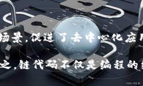 区块链链代码（Chaincode）是一种在区块链平台（特别是在Hyperledger Fabric等企业级区块链）上运行的程序。链代码的作用类似于智能合约，它是一种在区块链网络上执行的业务逻辑，用于处理交易和确定状态变化。以下是关于链代码的一些重要点：

### 什么是链代码？

链代码是定义在区块链上的一段程序，它包含了一组规则和逻辑，用于管理数据，执行操作，和确保参与者之间的交易是可信和可验证的。通过链代码，开发者可以定义如何将交易提交到区块链网络，并控制数据的访问权限和业务流程。

### 链代码的特性

1. 去中心化
链代码的运行条件并不依赖于单一的服务器或节点，而是分布在整个区块链网络中。每个节点都参与交易的验证和执行，这种去中心化的特性增强了系统的可靠性和安全性。

2. 不可篡改性
一旦链代码被部署到区块链网络上，其内容通常是不可修改的。这意味着开发者在编写链代码时需要确保其逻辑的正确性和完善性，因为后期的变更将非常困难，这也保障了交易记录的完整性。

3. 可编程性
链代码允许开发者使用编程语言（如Go、Java、JavaScript等）来实现自定义的业务逻辑，无论是简单的算法还是复杂的业务规则都可以在链代码中实现。

### 链代码的工作原理

链代码的工作过程通常包括以下几个步骤：

1. 部署链代码
开发者将编写好的链代码打包并部署到区块链网络的各个节点上，只有经过批准和验证的链代码才能在网络中生效。

2. 提交交易
用户通过区块链网络发送交易请求，交易请求中包含了调用链代码的必要信息以及相关参数。在提交交易时，链代码会被调用来执行特定的操作。

3. 执行逻辑
链代码将在每个节点上执行，验证交易的有效性并计算交易结果。执行完毕后，链代码返回结果，例如新的状态信息或交易成功的确认。

4. 共识机制
通过区块链的共识机制，确保所有参与节点在交易执行后，达成一致的共识。这是保证区块链数据一致性和完整性的关键步骤。

### 链代码的应用场景

1. 金融服务
在金融行业，链代码可以用于管理跨境支付、贷款申请、资产管理等场景。借助区块链的透明性和安全性，金融机构可以更高效地处理交易，降低欺诈风险。

2. 供应链管理
利用链代码追踪商品从生产到销售的整个过程，可以增强供应链的透明度与可追溯性，减少因信息不对称导致的纠纷。

3. 电子投票
链代码能够提供一个安全透明的投票机制，确保每一票的可靠性和不可篡改性，大大提高了选举过程的公信力。

4. 身份验证
通过链代码，可以实现一个去中心化的身份验证系统，用户的身份信息存储在区块链上，确保隐私安全，同时提高了身份验证的效率。

### 链代码的开发

1. 开发语言
链代码通常使用一些主流的编程语言进行开发，如Go、Java和JavaScript等。选择合适的语言与工具是开发链代码的第一步。

2. 环境搭建
开发环境的搭建是一个复杂但必要的过程，开发者需要安装与配置相应的区块链框架，搭建测试网络，确保链代码可以正常运行和测试。

3. 测试和调试
在传统开发中，测试是一项重要的任务，而在链代码开发中更是不可忽视。链代码需要经过充分的单元测试和集成测试，确保其逻辑的正确性和性能的稳定。

4. 部署与维护
链代码部署后并不是终点，后续的监控与维护也十分重要。通过分析链代码的运行表现，可以及时和修复可能出现的问题。

### 结论

链代码是现代区块链技术的核心组成部分之一，它通过可编程的方式为区块链网络赋予了丰富的业务逻辑和应用场景，促进了去中心化应用的快速发展。在日益复杂的商业环境中，链代码的应用将不断扩展，为各行各业带来创新的解决方案。

说到底，链代码就像一位无形的法官，公正而客观地执行每一次交易的判决，确保每一个参与者的利益不被侵犯。总之，链代码不仅是编程的细节，更是现代商业智能化的基石。