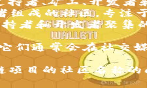 区块链里的社区名字通常取决于具体的项目或平台，每个项目通常会有自己的社区名称。例如：

1. **Ethereum Community**: 以太坊社区是围绕以太坊平台，以及ETH的持有者和开发者组成的社区。
2. **Bitcoin Community**: 比特币社区为比特币的支持者、矿工、开发者和用户共同组成的交流和共享的社区。
3. **Ripple Community**: Ripple网络的用户和开发者组成的社区，专注于金融科技的创新。
4. **Cardano Community**: 卡尔达诺生态系统的支持者和开发者聚集的地方。

此外，还有很多小型的区块链项目也有自己的社区名字，它们通常会在社交媒体、论坛和专门的群组(如Telegram、Discord等)中活跃。

希望这个信息能帮助到你，如果你有关于某个特定区块链项目的社区名称的问题，可以进一步询问。