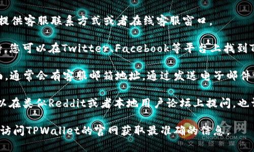 要联系TPWallet的客服电话，您可以尝试以下几种方式：

1. **官方网站**：访问TPWallet的官网，在网站上通常会提供客服联系方式或者在线客服窗口。

2. **社交媒体**：很多公司会在社交媒体平台上提供支持，您可以在Twitter、Facebook等平台上找到TPWallet的官方账号，并通过私信或评论的方式进行联系。

3. **邮件支持**：检查TPWallet官网上的“联系我们”页面，通常会有客服邮箱地址。通过发送电子邮件询问您的问题，可能会得到详细的回复。

4. **社区论坛**：一些用户在社区论坛中交流问题，您可以在类似Reddit或者本地用户论坛上提问，也许能找到其他用户的支持或TPWallet的官方人员的回应。

如果您需要具体的联系方式或有其他相关问题，建议直接访问TPWallet的官网获取最准确的信息。